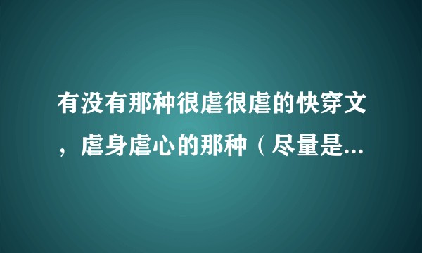 有没有那种很虐很虐的快穿文，虐身虐心的那种（尽量是虐男主的）？
