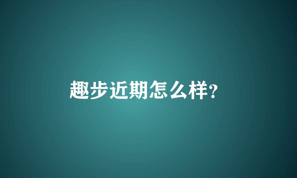 趣步近期怎么样？