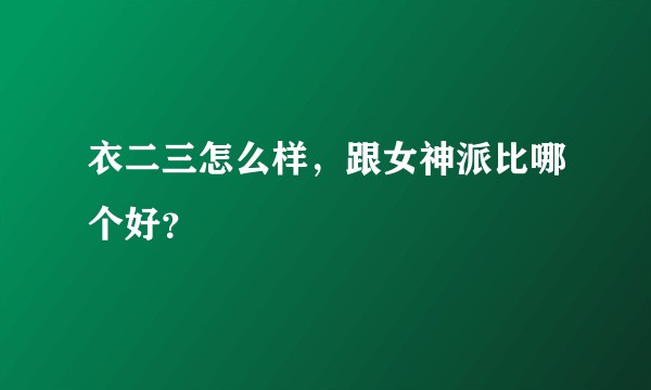 衣二三怎么样，跟女神派比哪个好？
