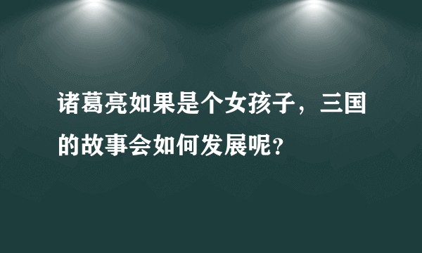 诸葛亮如果是个女孩子，三国的故事会如何发展呢？