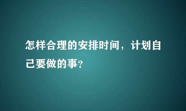 怎样合理的安排时间，计划自己要做的事？