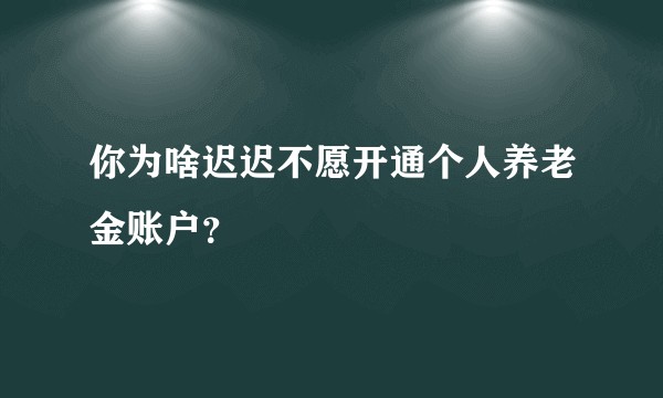你为啥迟迟不愿开通个人养老金账户？