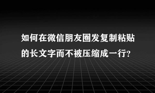 如何在微信朋友圈发复制粘贴的长文字而不被压缩成一行？