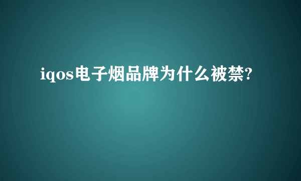 iqos电子烟品牌为什么被禁?