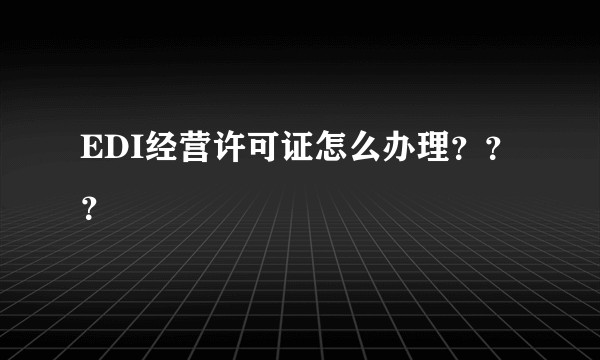 EDI经营许可证怎么办理？？？