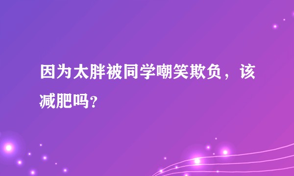 因为太胖被同学嘲笑欺负，该减肥吗？