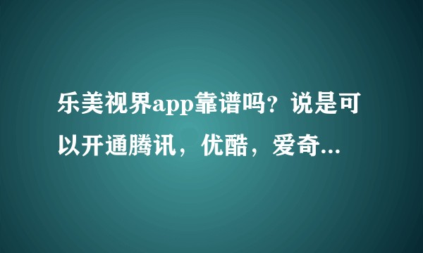 乐美视界app靠谱吗?说是可以开通腾讯,优酷,爱奇艺等会员看视频?