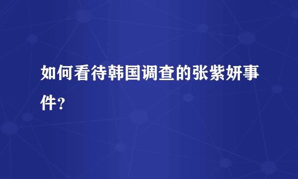 如何看待韩国调查的张紫妍事件？