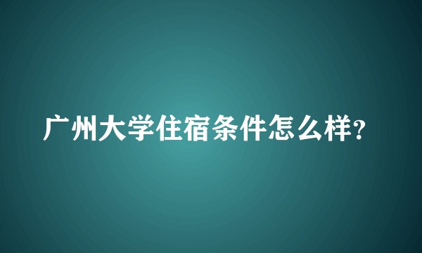 广州大学住宿条件怎么样？