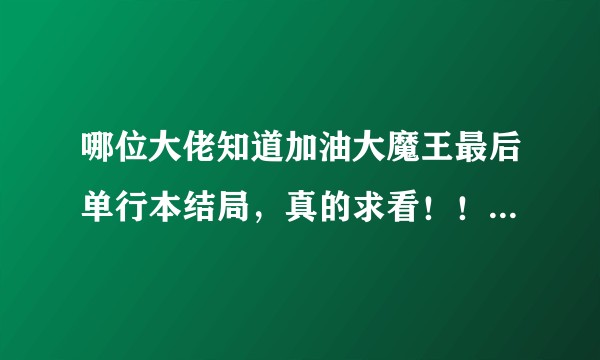 哪位大佬知道加油大魔王最后单行本结局，真的求看！！！好想知道魔王两人最后有没有在一起去了哪里啊？求图？