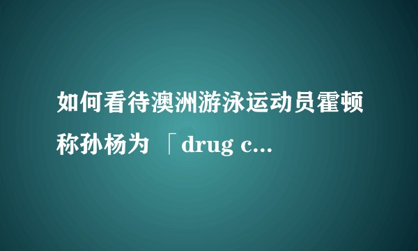 如何看待澳洲游泳运动员霍顿称孙杨为 「drug cheat」且澳委会拒绝道歉一事？