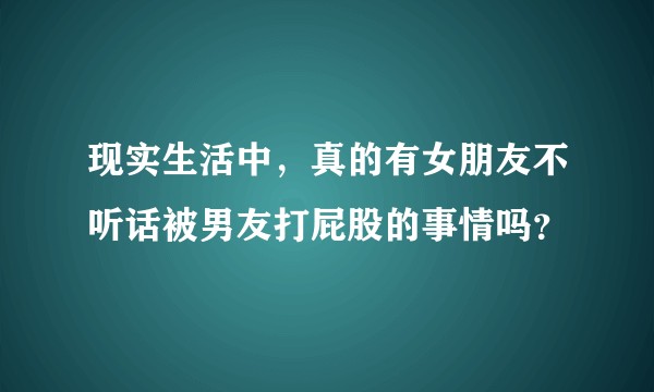 现实生活中，真的有女朋友不听话被男友打屁股的事情吗？