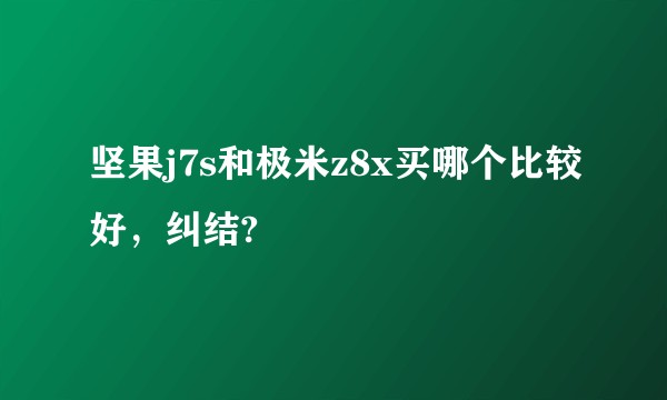 坚果j7s和极米z8x买哪个比较好，纠结?