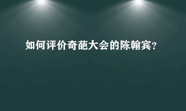 如何评价奇葩大会的陈翰宾？