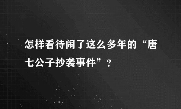 怎样看待闹了这么多年的“唐七公子抄袭事件”？