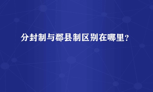 分封制与郡县制区别在哪里？
