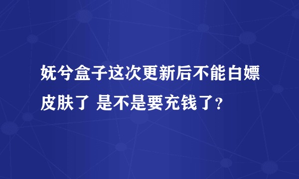 妩兮盒子这次更新后不能白嫖皮肤了 是不是要充钱了？
