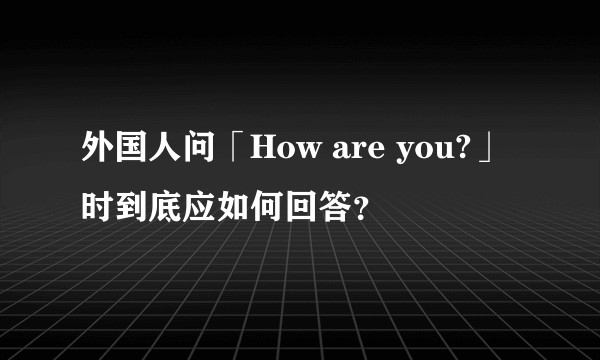 外国人问「How are you?」时到底应如何回答？