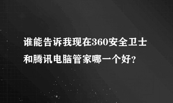 谁能告诉我现在360安全卫士和腾讯电脑管家哪一个好？