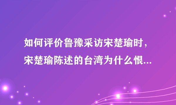 如何评价鲁豫采访宋楚瑜时，宋楚瑜陈述的台湾为什么恨大陆的理由？