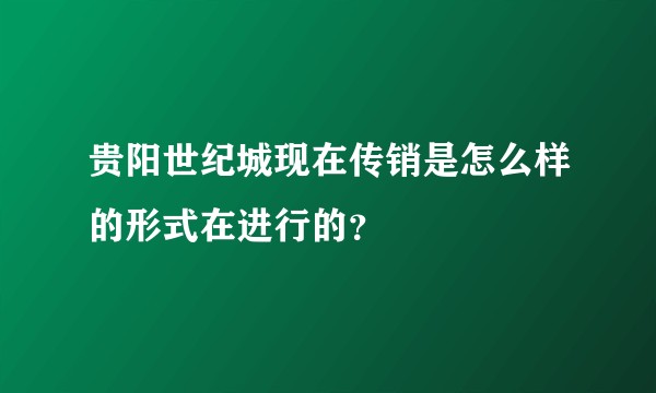 贵阳世纪城现在传销是怎么样的形式在进行的？