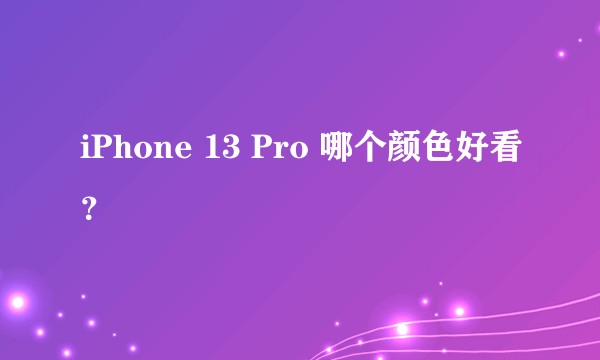 iPhone 13 Pro 哪个颜色好看？