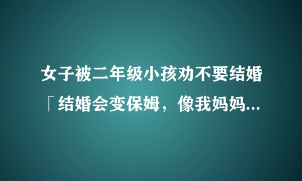 女子被二年级小孩劝不要结婚「结婚会变保姆，像我妈妈那样」，如何看待此事？反映了什么问题？