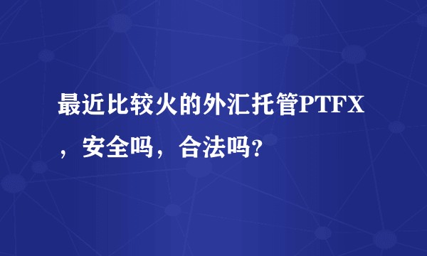 最近比较火的外汇托管PTFX，安全吗，合法吗？