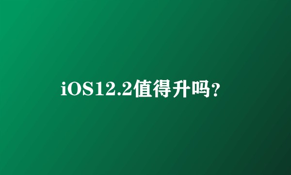 iOS12.2值得升吗？