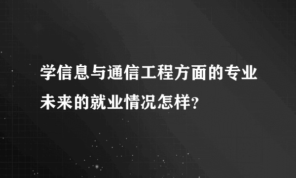 学信息与通信工程方面的专业未来的就业情况怎样？
