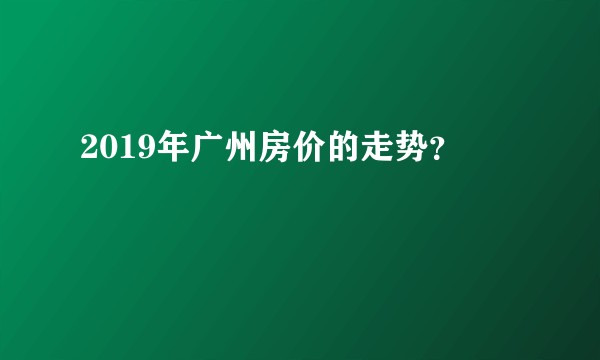 2019年广州房价的走势？