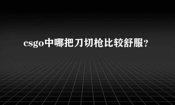 csgo中哪把刀切枪比较舒服？