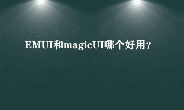EMUI和magicUI哪个好用？