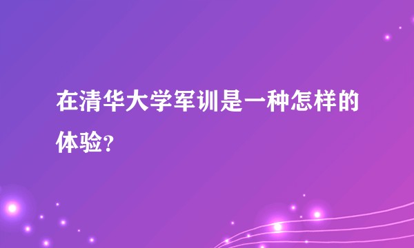 在清华大学军训是一种怎样的体验?