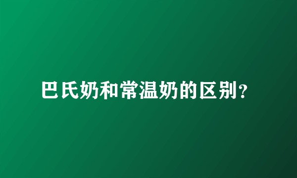 巴氏奶和常温奶的区别？