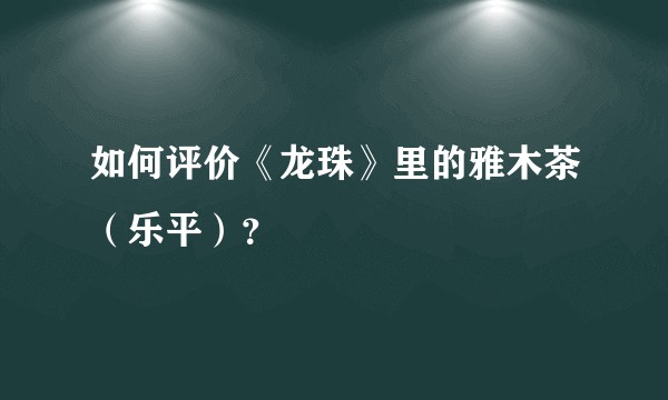 如何评价《龙珠》里的雅木茶（乐平）？