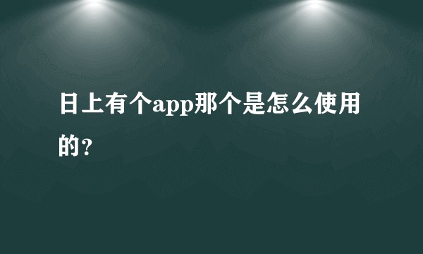 日上有个app那个是怎么使用的?