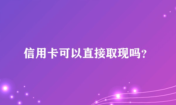 信用卡可以直接取现吗？