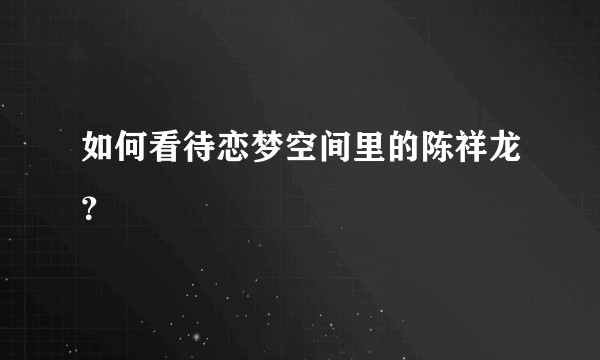 如何看待恋梦空间里的陈祥龙？