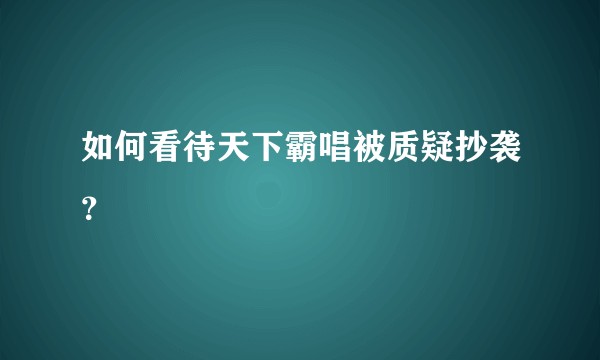 如何看待天下霸唱被质疑抄袭？