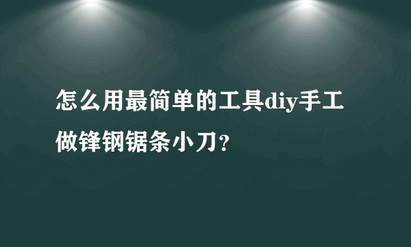 怎么用最简单的工具diy手工做锋钢锯条小刀？