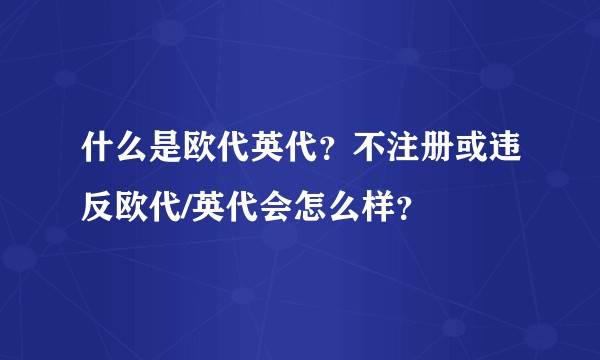 什么是欧代英代？不注册或违反欧代/英代会怎么样？