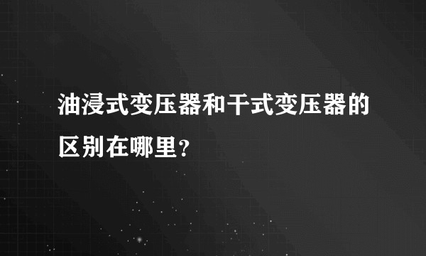 油浸式变压器和干式变压器的区别在哪里？