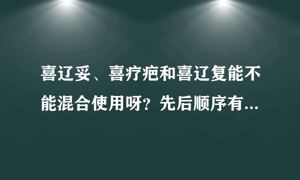 喜辽妥、喜疗疤和喜辽复能不能混合使用呀？先后顺序有什么讲究吗？还有这三款药能和疤克一起用吗？谢谢！?