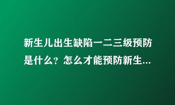 新生儿出生缺陷一二三级预防是什么？怎么才能预防新生儿出生缺陷？