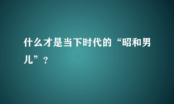 什么才是当下时代的“昭和男儿”？
