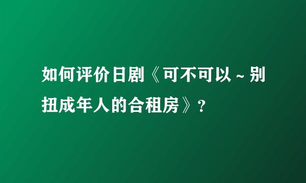 如何评价日剧《可不可以～别扭成年人的合租房》？