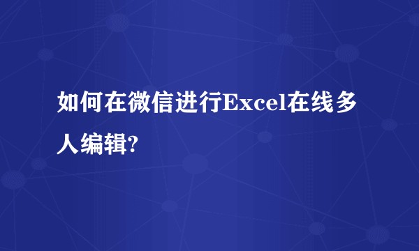 如何在微信进行Excel在线多人编辑?