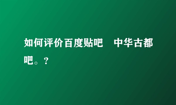 如何评价百度贴吧–中华古都吧。？