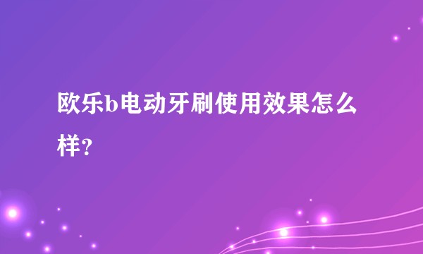 欧乐b电动牙刷使用效果怎么样？